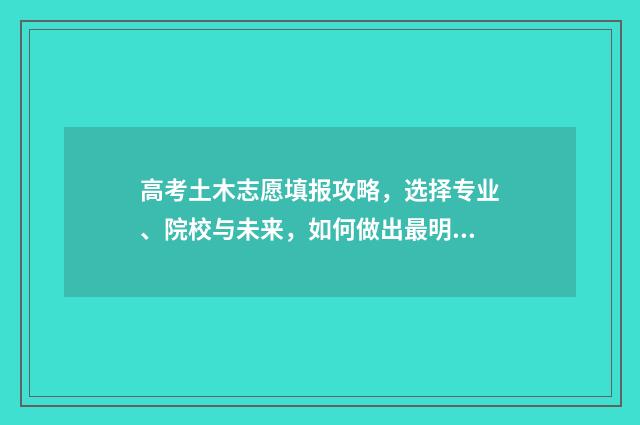 高考土木志愿填报攻略，选择专业、院校与未来，如何做出最明智的决策？ 高考志愿土木工程专业包含了哪些项目