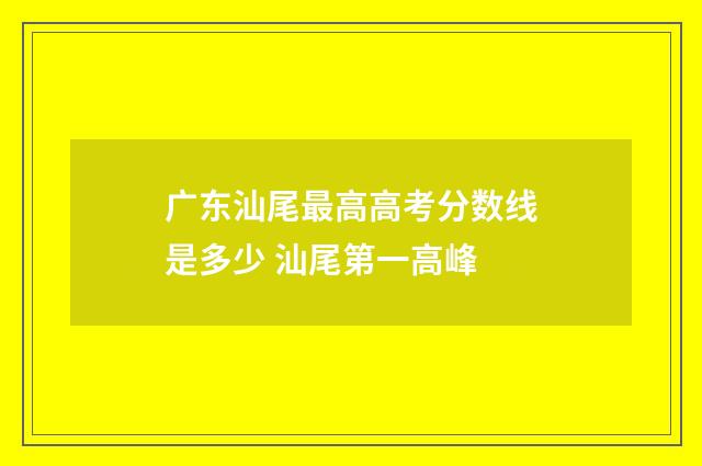 广东汕尾最高高考分数线是多少 汕尾第一高峰