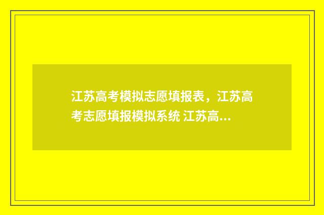 江苏高考模拟志愿填报表，江苏高考志愿填报模拟系统 江苏高考模拟志愿填报
