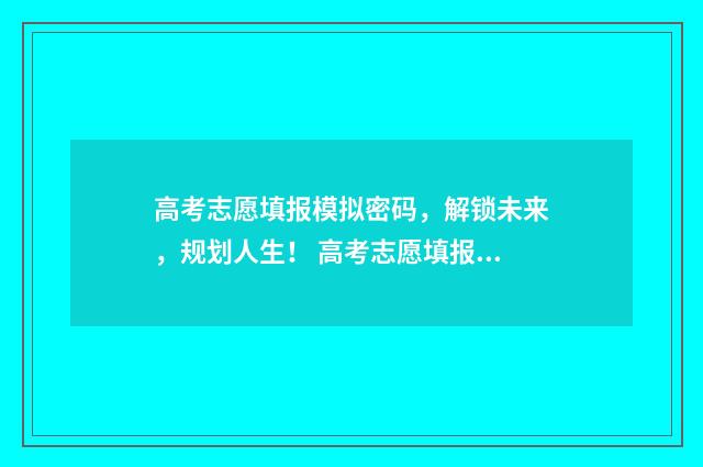 高考志愿填报模拟密码，解锁未来，规划人生！ 高考志愿填报模板