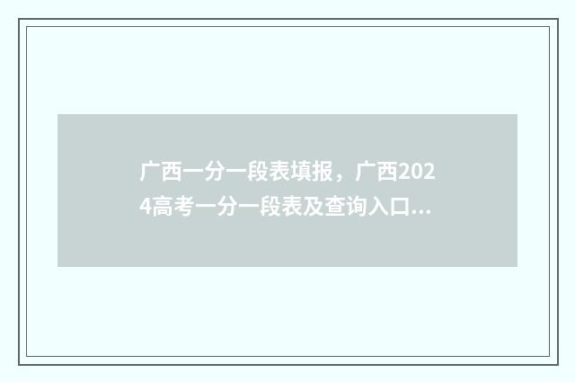 广西一分一段表填报，广西2024高考一分一段表及查询入口 广西一分一段表2024位次理科