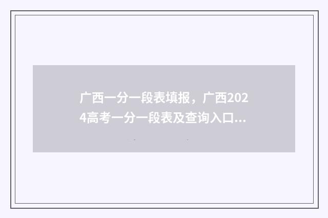 广西一分一段表填报，广西2024高考一分一段表及查询入口 广西一分一段表2024位次理科