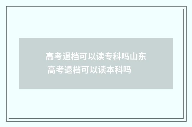 高考退档可以读专科吗山东 高考退档可以读本科吗
