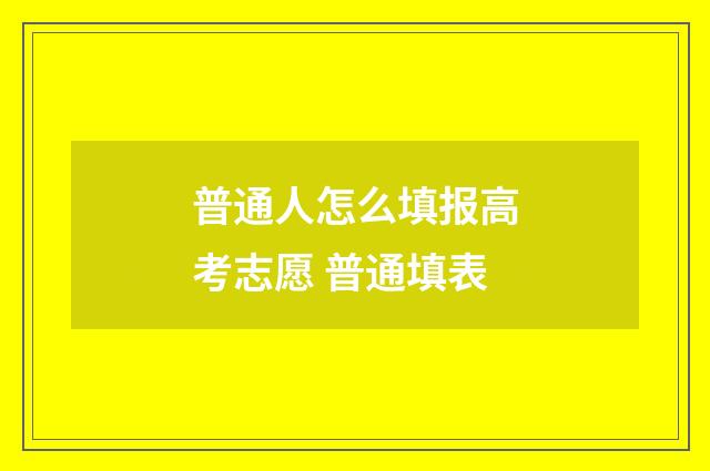 普通人怎么填报高考志愿 普通填表