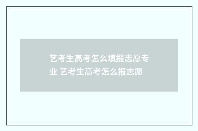 艺考生高考怎么填报志愿专业 艺考生高考怎么报志愿