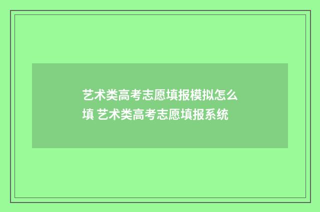 艺术类高考志愿填报模拟怎么填 艺术类高考志愿填报系统