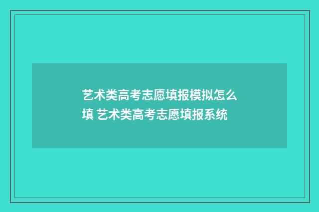 艺术类高考志愿填报模拟怎么填 艺术类高考志愿填报系统
