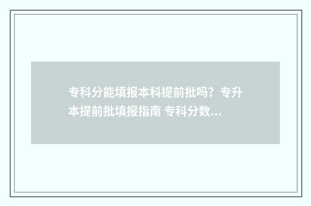专科分能填报本科提前批吗？专升本提前批填报指南 专科分数可以报本科学校的专科专业吗