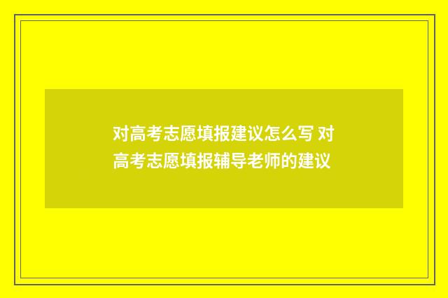 对高考志愿填报建议怎么写 对高考志愿填报辅导老师的建议
