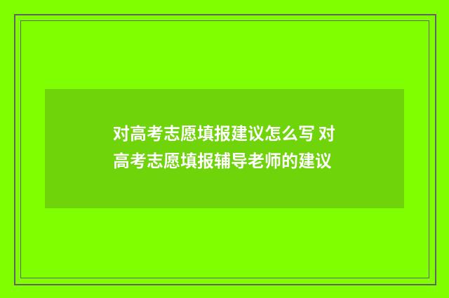 对高考志愿填报建议怎么写 对高考志愿填报辅导老师的建议