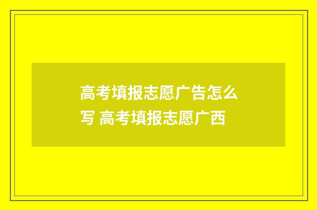 高考填报志愿广告怎么写 高考填报志愿广西