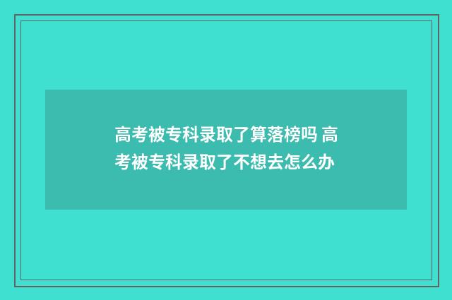 高考被专科录取了算落榜吗 高考被专科录取了不想去怎么办