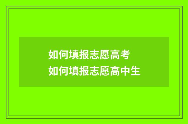 如何填报志愿高考 如何填报志愿高中生