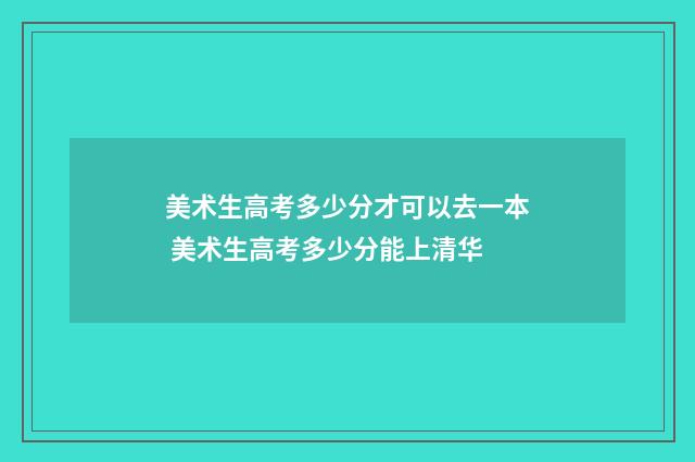美术生高考多少分才可以去一本 美术生高考多少分能上清华