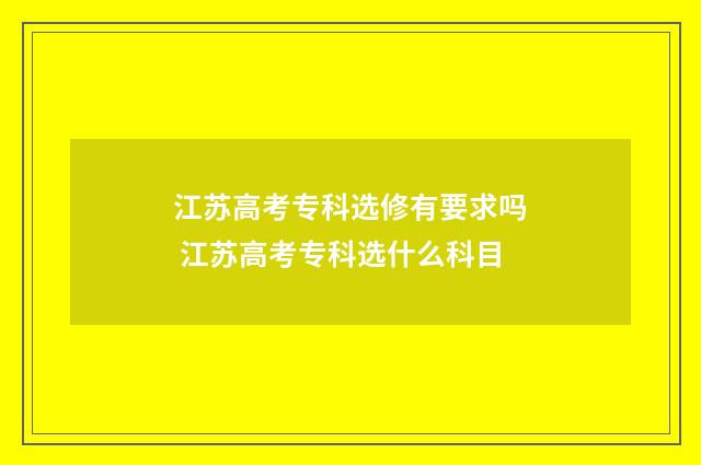 江苏高考专科选修有要求吗 江苏高考专科选什么科目