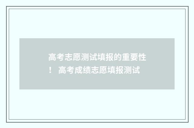 高考志愿测试填报的重要性！ 高考成绩志愿填报测试