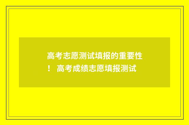 高考志愿测试填报的重要性！ 高考成绩志愿填报测试