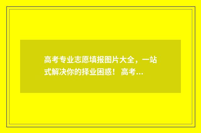 高考专业志愿填报图片大全，一站式解决你的择业困惑！ 高考专业志愿填报是从高到低填吗