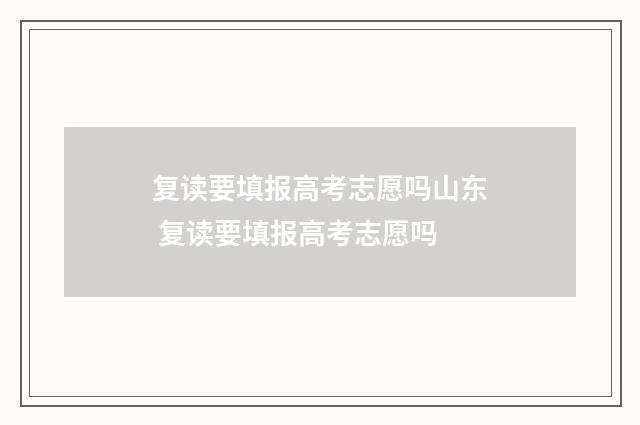 复读要填报高考志愿吗山东 复读要填报高考志愿吗