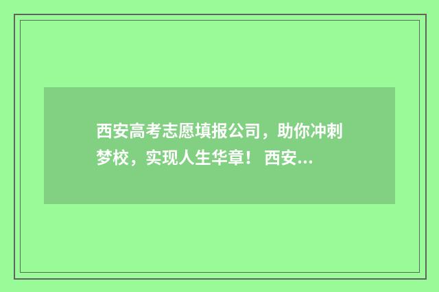 西安高考志愿填报公司，助你冲刺梦校，实现人生华章！ 西安高考志愿填报机构排名