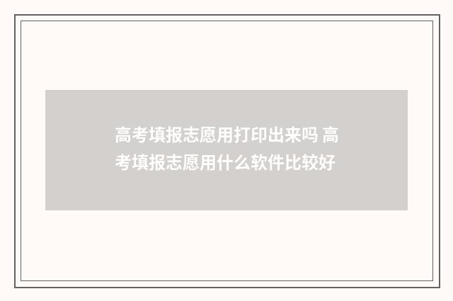 高考填报志愿用打印出来吗 高考填报志愿用什么软件比较好