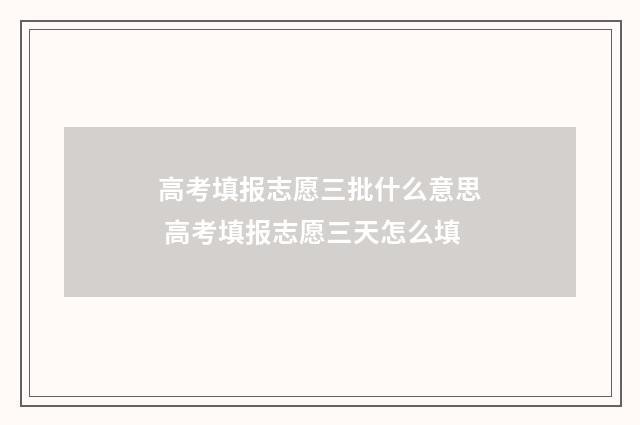 高考填报志愿三批什么意思 高考填报志愿三天怎么填