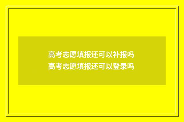 高考志愿填报还可以补报吗 高考志愿填报还可以登录吗