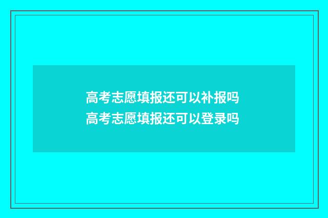 高考志愿填报还可以补报吗 高考志愿填报还可以登录吗