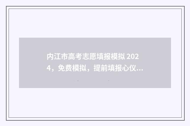 内江市高考志愿填报模拟 2024，免费模拟，提前填报心仪大学 内江市高考志愿填报咨询电话