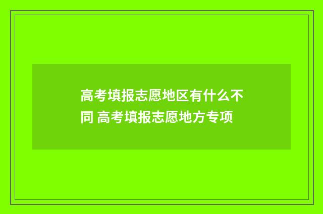 高考填报志愿地区有什么不同 高考填报志愿地方专项