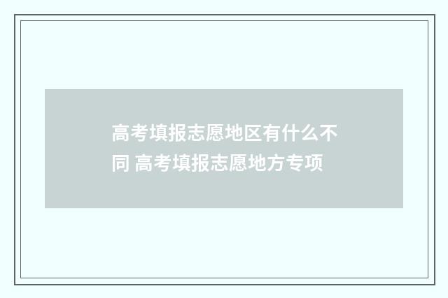 高考填报志愿地区有什么不同 高考填报志愿地方专项