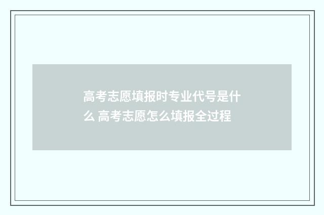 高考志愿填报时专业代号是什么 高考志愿怎么填报全过程
