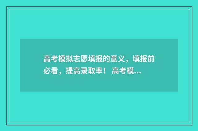 高考模拟志愿填报的意义，填报前必看，提高录取率！ 高考模拟志愿填报流程
