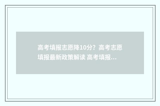 高考填报志愿降10分？高考志愿填报最新政策解读 高考填报志愿降两个段是什么意思