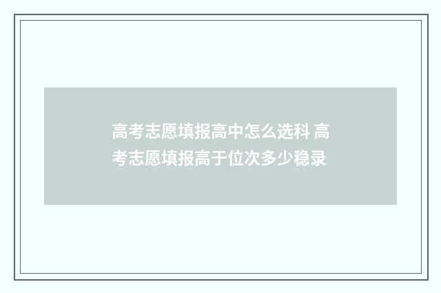 高考志愿填报高中怎么选科 高考志愿填报高于位次多少稳录