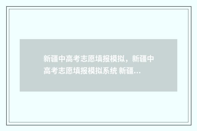 新疆中高考志愿填报模拟，新疆中高考志愿填报模拟系统 新疆高考志愿填报系统详细步骤