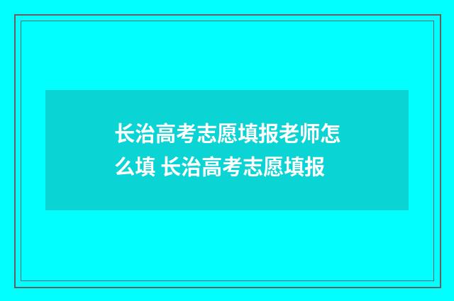 长治高考志愿填报老师怎么填 长治高考志愿填报