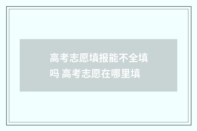 高考志愿填报能不全填吗 高考志愿在哪里填