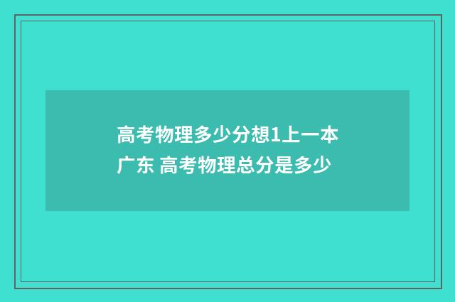 高考物理多少分想1上一本广东 高考物理总分是多少