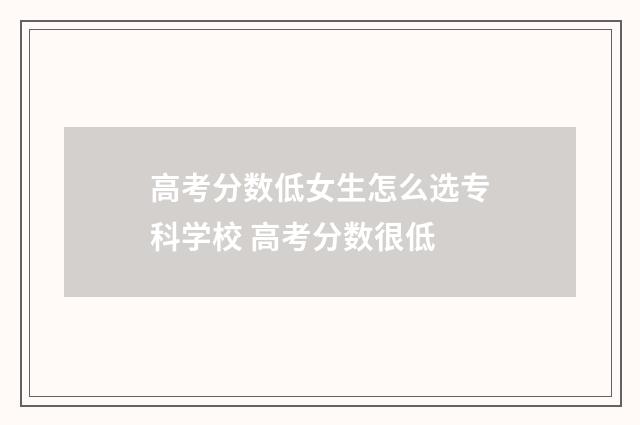 高考分数低女生怎么选专科学校 高考分数很低