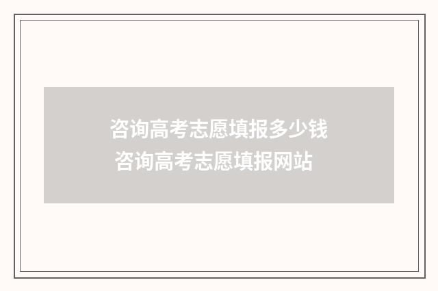 咨询高考志愿填报多少钱 咨询高考志愿填报网站