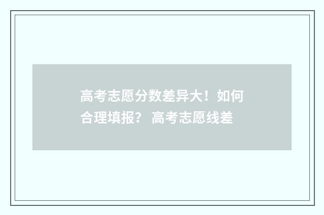 高考志愿分数差异大！如何合理填报？ 高考志愿线差