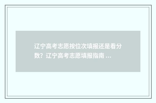 辽宁高考志愿按位次填报还是看分数？辽宁高考志愿填报指南 辽宁高考志愿按什么排名