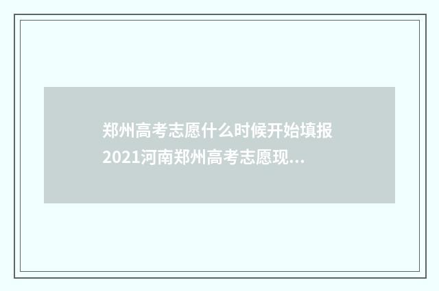 郑州高考志愿什么时候开始填报 2021河南郑州高考志愿现场咨询会