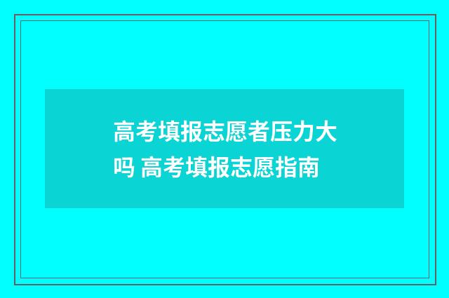 高考填报志愿者压力大吗 高考填报志愿指南