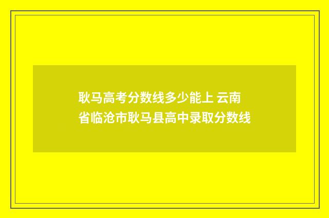 耿马高考分数线多少能上 云南省临沧市耿马县高中录取分数线