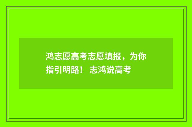 鸿志愿高考志愿填报，为你指引明路！ 志鸿说高考