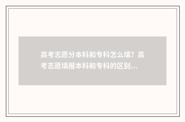 高考志愿分本科和专科怎么填？高考志愿填报本科和专科的区别 高考本科志愿录取顺序