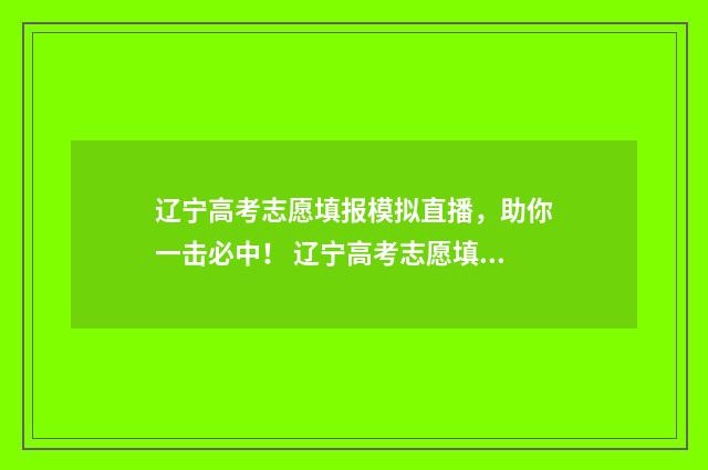 辽宁高考志愿填报模拟直播，助你一击必中！ 辽宁高考志愿填报表