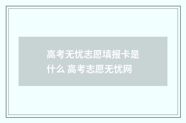 高考无忧志愿填报卡是什么 高考志愿无忧网